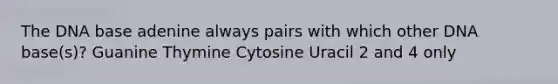 The DNA base adenine always pairs with which other DNA base(s)? Guanine Thymine Cytosine Uracil 2 and 4 only