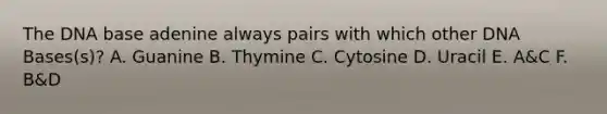 The DNA base adenine always pairs with which other DNA Bases(s)? A. Guanine B. Thymine C. Cytosine D. Uracil E. A&C F. B&D