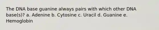 The DNA base guanine always pairs with which other DNA base(s)? a. Adenine b. Cytosine c. Uracil d. Guanine e. Hemoglobin