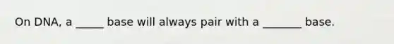 On DNA, a _____ base will always pair with a _______ base.