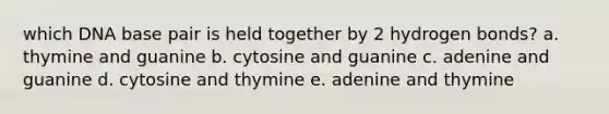 which DNA base pair is held together by 2 hydrogen bonds? a. thymine and guanine b. cytosine and guanine c. adenine and guanine d. cytosine and thymine e. adenine and thymine