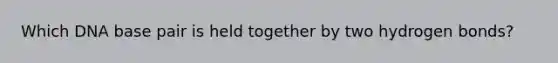 Which DNA base pair is held together by two hydrogen bonds?