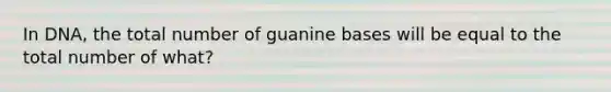 In DNA, the total number of guanine bases will be equal to the total number of what?