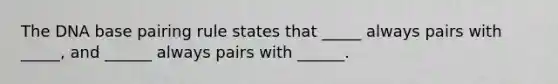 The DNA base pairing rule states that _____ always pairs with _____, and ______ always pairs with ______.