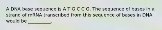 A DNA base sequence is A T G C C G. The sequence of bases in a strand of mRNA transcribed from this sequence of bases in DNA would be __________.