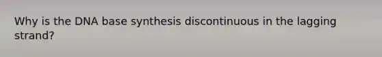 Why is the DNA base synthesis discontinuous in the lagging strand?