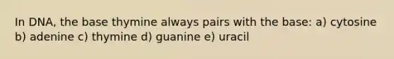 In DNA, the base thymine always pairs with the base: a) cytosine b) adenine c) thymine d) guanine e) uracil