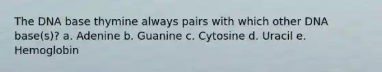 The DNA base thymine always pairs with which other DNA base(s)? a. Adenine b. Guanine c. Cytosine d. Uracil e. Hemoglobin