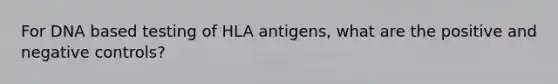 For DNA based testing of HLA antigens, what are the positive and negative controls?