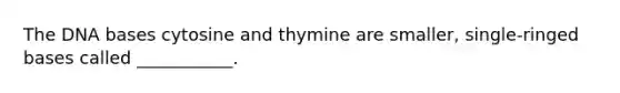 The DNA bases cytosine and thymine are smaller, single-ringed bases called ___________.