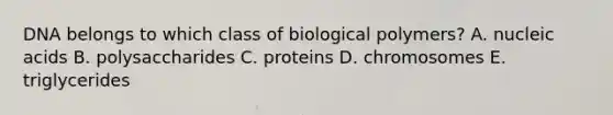 DNA belongs to which class of biological polymers? A. nucleic acids B. polysaccharides C. proteins D. chromosomes E. triglycerides