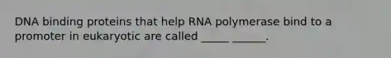 DNA binding proteins that help RNA polymerase bind to a promoter in eukaryotic are called _____ ______.