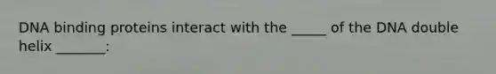 DNA binding proteins interact with the _____ of the DNA double helix _______: