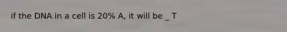 if the DNA in a cell is 20% A, it will be _ T