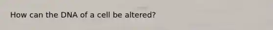 How can the DNA of a cell be altered?