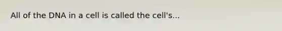 All of the DNA in a cell is called the cell's...