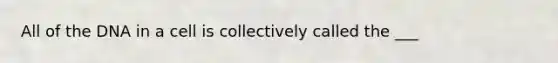 All of the DNA in a cell is collectively called the ___