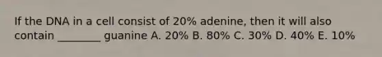 If the DNA in a cell consist of 20% adenine, then it will also contain ________ guanine A. 20% B. 80% C. 30% D. 40% E. 10%