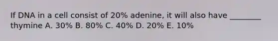 If DNA in a cell consist of 20% adenine, it will also have ________ thymine A. 30% B. 80% C. 40% D. 20% E. 10%