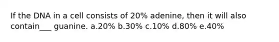 If the DNA in a cell consists of 20% adenine, then it will also contain___ guanine. a.20% b.30% c.10% d.80% e.40%