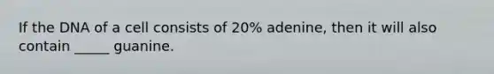 If the DNA of a cell consists of 20% adenine, then it will also contain _____ guanine.