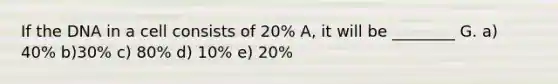 If the DNA in a cell consists of 20% A, it will be ________ G. a) 40% b)30% c) 80% d) 10% e) 20%