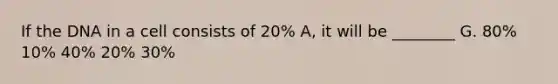 If the DNA in a cell consists of 20% A, it will be ________ G. 80% 10% 40% 20% 30%