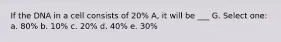 If the DNA in a cell consists of 20% A, it will be ___ G. Select one: a. 80% b. 10% c. 20% d. 40% e. 30%