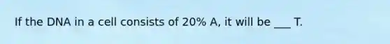 If the DNA in a cell consists of 20% A, it will be ___ T.