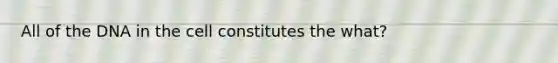 All of the DNA in the cell constitutes the what?