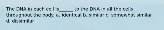 The DNA in each cell is______ to the DNA in all the cells throughout the body. a. identical b. similar c. somewhat similar d. dissimilar