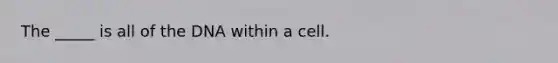 The _____ is all of the DNA within a cell.