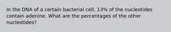 In the DNA of a certain bacterial cell, 13% of the nucleotides contain adenine. What are the percentages of the other nucleotides?