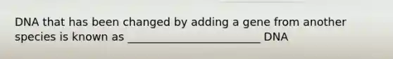 DNA that has been changed by adding a gene from another species is known as ________________________ DNA