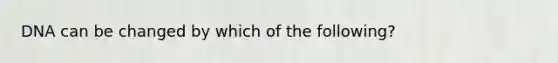 DNA can be changed by which of the following?