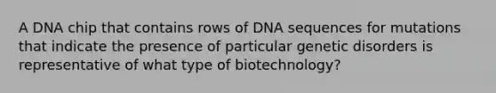 A DNA chip that contains rows of DNA sequences for mutations that indicate the presence of particular genetic disorders is representative of what type of biotechnology?