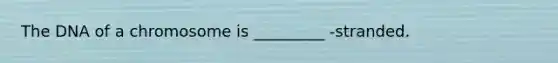 The DNA of a chromosome is _________ -stranded.