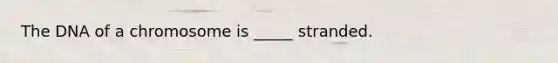 The DNA of a chromosome is _____ stranded.