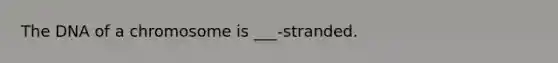 The DNA of a chromosome is ___-stranded.