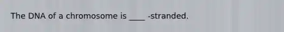 The DNA of a chromosome is ____ -stranded.