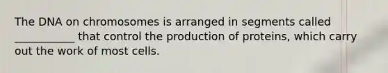 The DNA on chromosomes is arranged in segments called ___________ that control the production of proteins, which carry out the work of most cells.