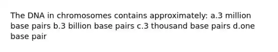 The DNA in chromosomes contains approximately: a.3 million base pairs b.3 billion base pairs c.3 thousand base pairs d.one base pair