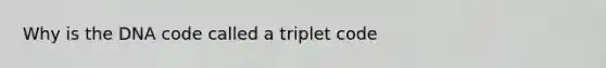 Why is the DNA code called a triplet code