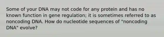 Some of your DNA may not code for any protein and has no known function in gene regulation; it is sometimes referred to as noncoding DNA. How do nucleotide sequences of "noncoding DNA" evolve?