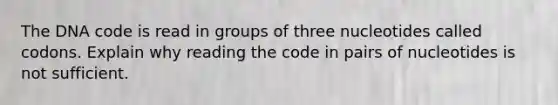 The DNA code is read in groups of three nucleotides called codons. Explain why reading the code in pairs of nucleotides is not sufficient.