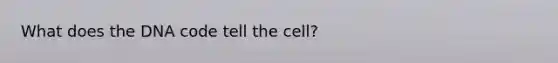 What does the DNA code tell the cell?