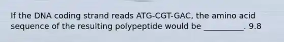 If the DNA coding strand reads ATG-CGT-GAC, the amino acid sequence of the resulting polypeptide would be __________. 9.8