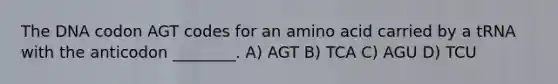 The DNA codon AGT codes for an amino acid carried by a tRNA with the anticodon ________. A) AGT B) TCA C) AGU D) TCU