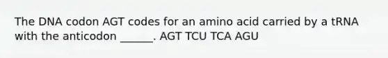 The DNA codon AGT codes for an amino acid carried by a tRNA with the anticodon ______. AGT TCU TCA AGU