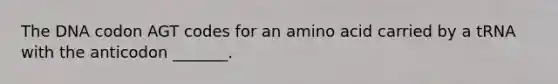 The DNA codon AGT codes for an amino acid carried by a tRNA with the anticodon _______.